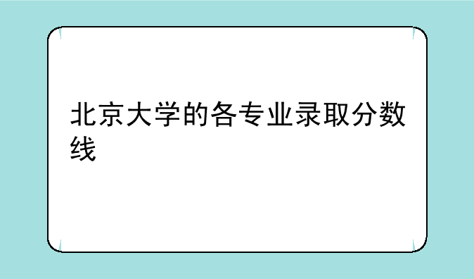 北京大学的各专业录取分数线