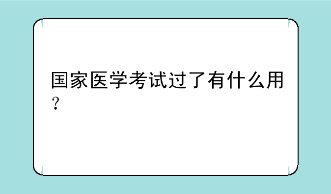国家医学考试过了有什么用？