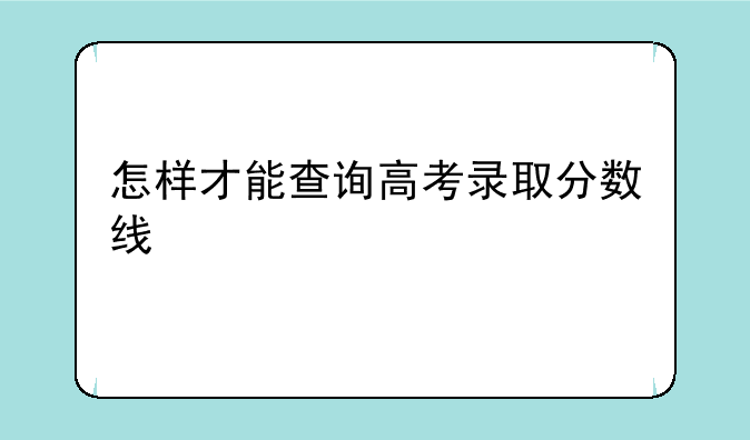 怎样才能查询高考录取分数线