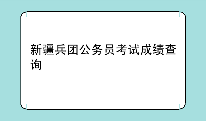 新疆兵团公务员考试成绩查询
