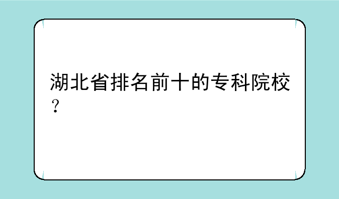 湖北省排名前十的专科院校？