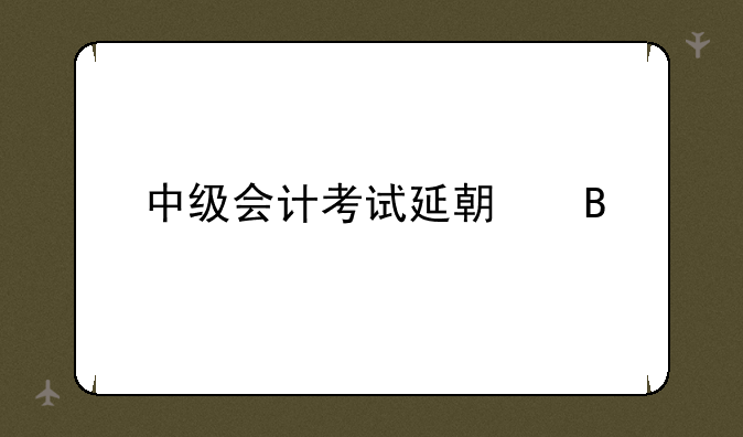 中级会计考试延期吗