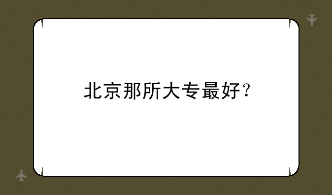 北京那所大专最好？