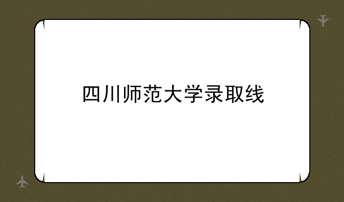 四川师范大学录取线