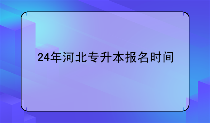 24年河北专升本报名时间