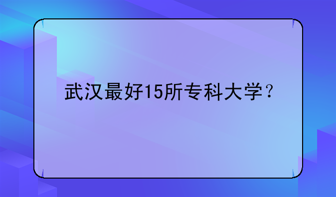 武汉最好15所专科大学？