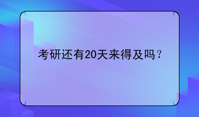 考研还有20天来得及吗？