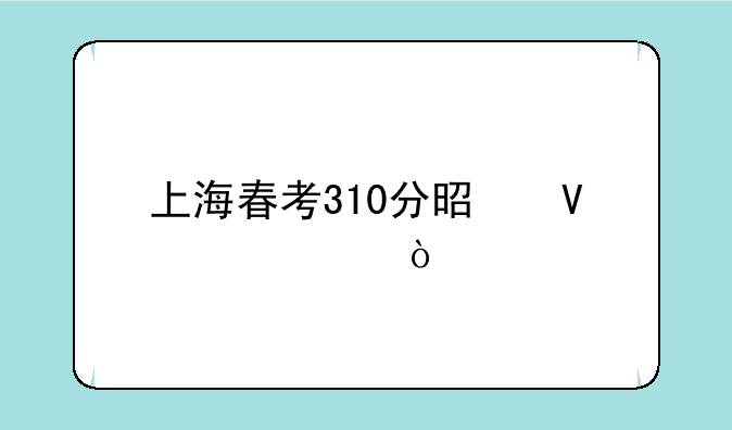 上海春考310分是啥水平？