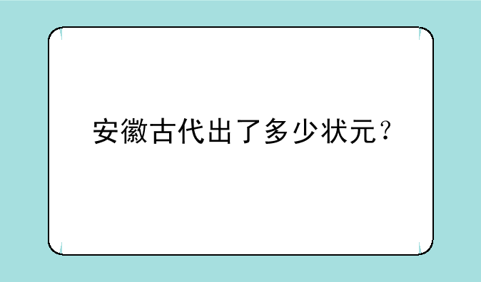 安徽古代出了多少状元？