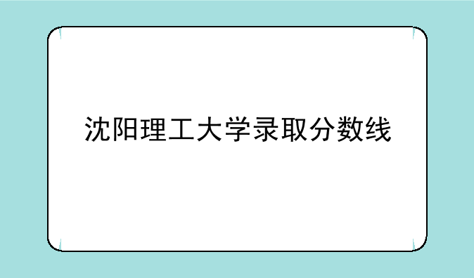 沈阳理工大学录取分数线