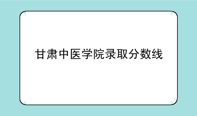 甘肃中医学院录取分数线