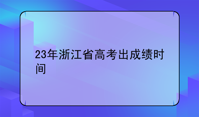 23年浙江省高考出成绩时间