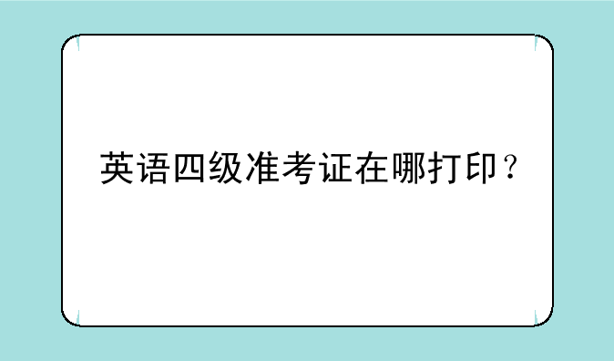 英语四级准考证在哪打印？
