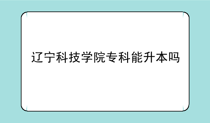 辽宁科技学院专科能升本吗