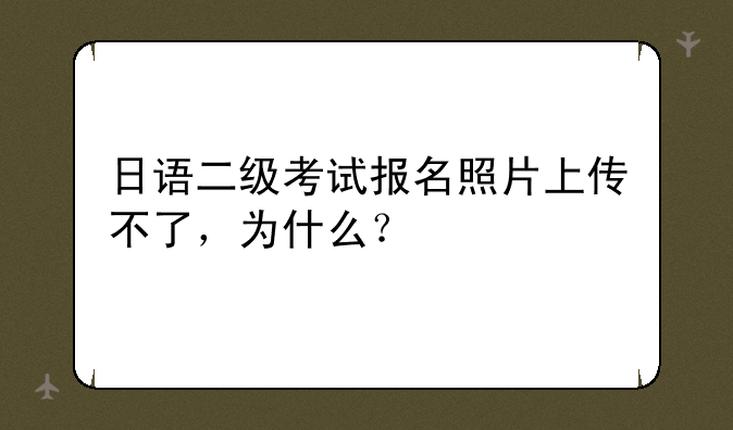 日语二级考试报名照片上传不了，为什么？
