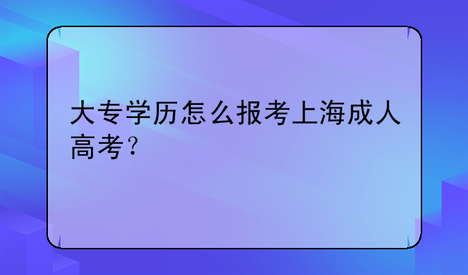 大专学历怎么报考上海成人高考？