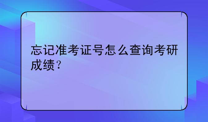 忘记准考证号怎么查询考研成绩？