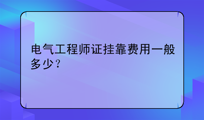 电气工程师证挂靠费用一般多少？
