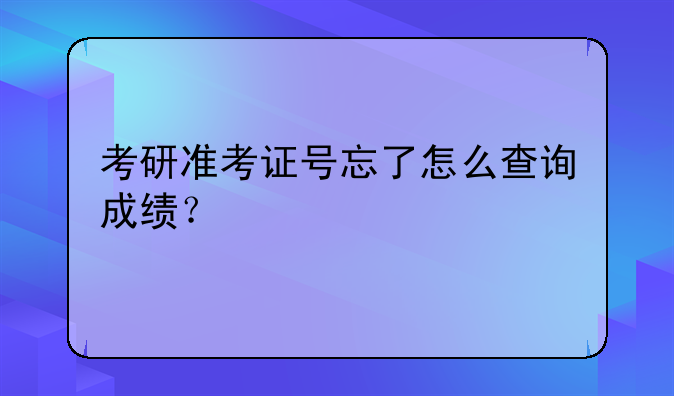 考研准考证号忘了怎么查询成绩？