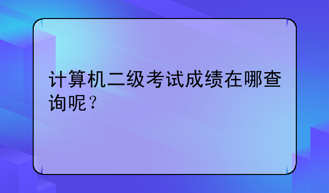 计算机二级考试成绩在哪查询呢？
