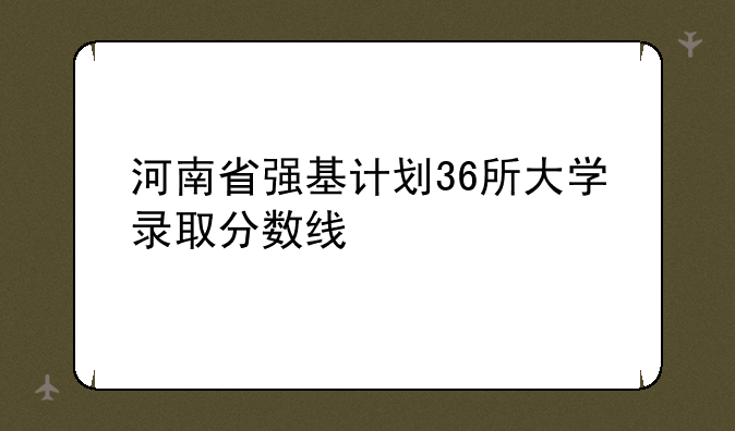 河南省强基计划36所大学录取分数线