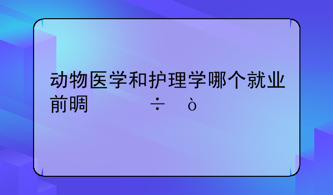 动物医学和护理学哪个就业前景好？
