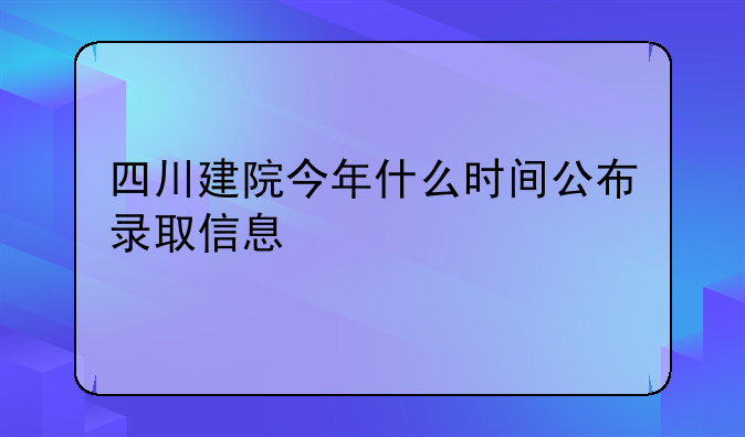 四川建院今年什么时间公布录取信息