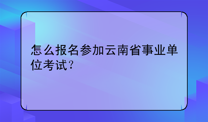 怎么报名参加云南省事业单位考试？