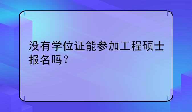 没有学位证能参加工程硕士报名吗？