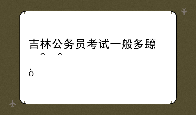 吉林公务员考试一般多长时间考一次？