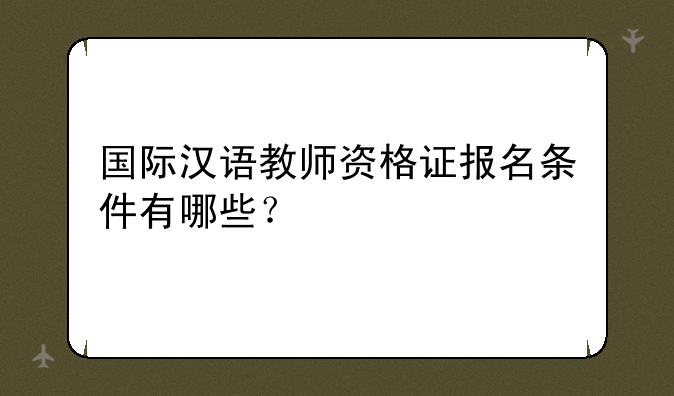 国际汉语教师资格证报名条件有哪些？