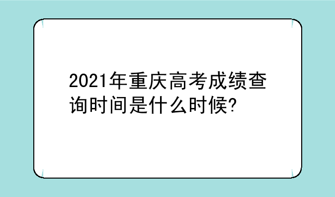 2021年重庆高考成绩查询时间是什么时候?