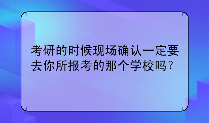考研的时候现场确认一定要去你所报考的那个学校吗？