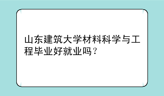 山东建筑大学材料科学与工程毕业好就业吗？