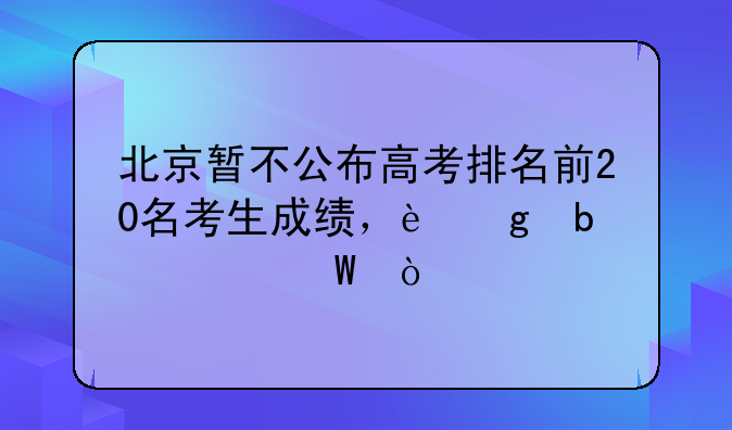 北京暂不公布高考排名前20名考生成绩，这是为何？