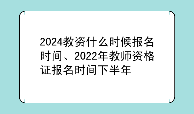 2024教资什么时候报名时间、2022年教师资格证报名时间下半年