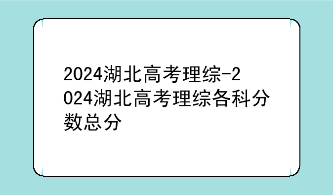 2024湖北高考理综-2024湖北高考理综各科分数总分
