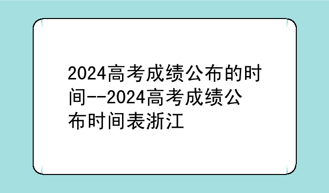 2024高考成绩公布的时间--2024高考成绩公布时间表浙江