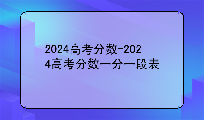 2024高考分数-2024高考分数一分一段表
