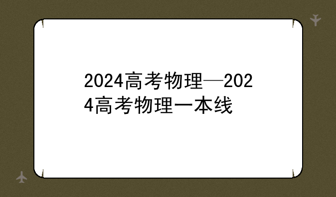 2024高考物理—2024高考物理一本线