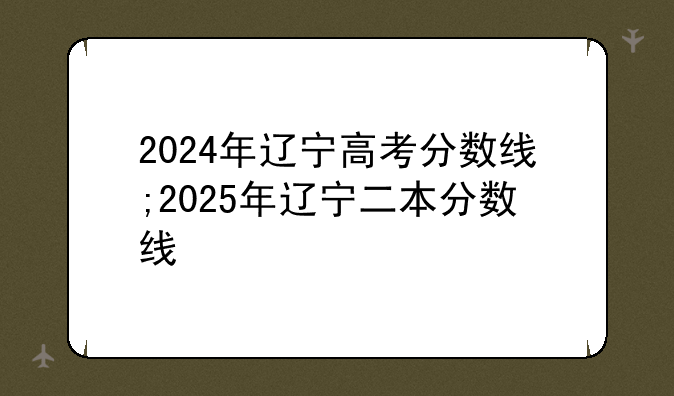 2024年辽宁高考分数线;2025年辽宁二本分数线