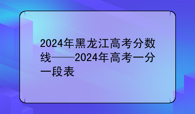 2024年黑龙江高考分数线——2024年高考一分一段表