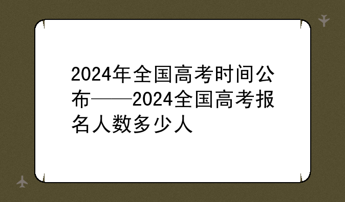 2024年全国高考时间公布——2024全国高考报名人数多少人