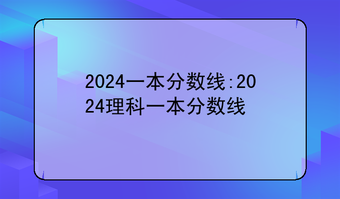 2024一本分数线:2024理科一本分数线