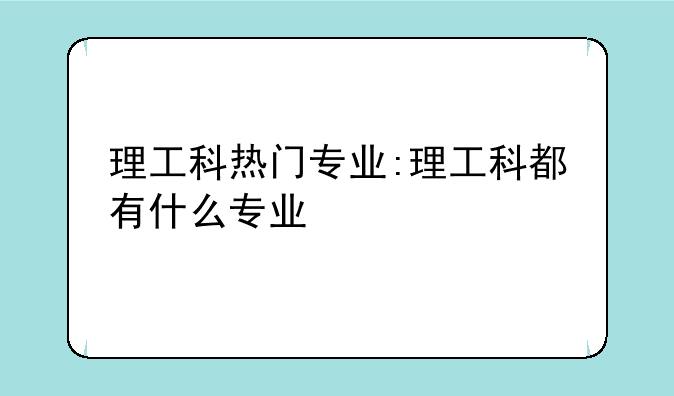理工科热门专业:理工科都有什么专业