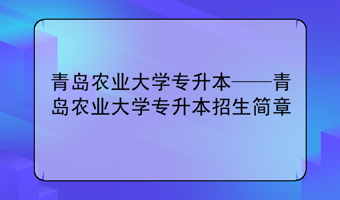 青岛农业大学专升本——青岛农业大学专升本招生简章