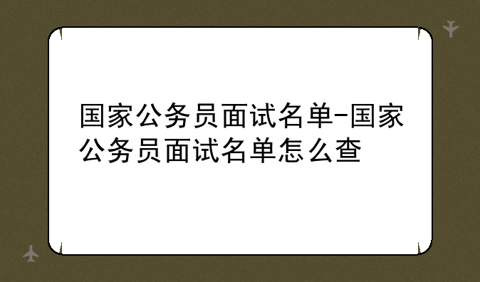国家公务员面试名单-国家公务员面试名单怎么查