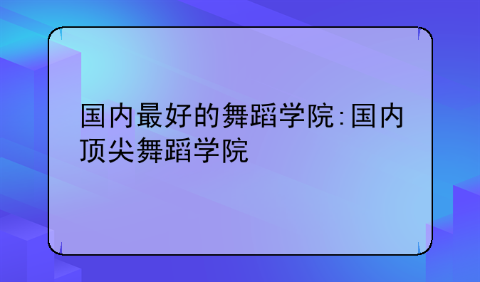 国内最好的舞蹈学院:国内顶尖舞蹈学院