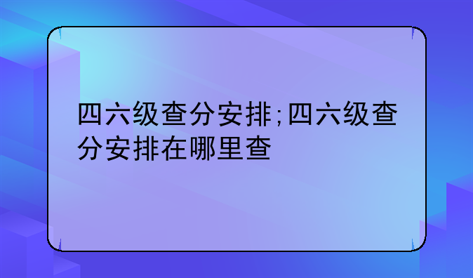 四六级查分安排;四六级查分安排在哪里查