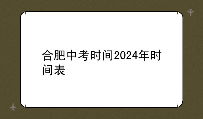 合肥中考时间2024年时间表